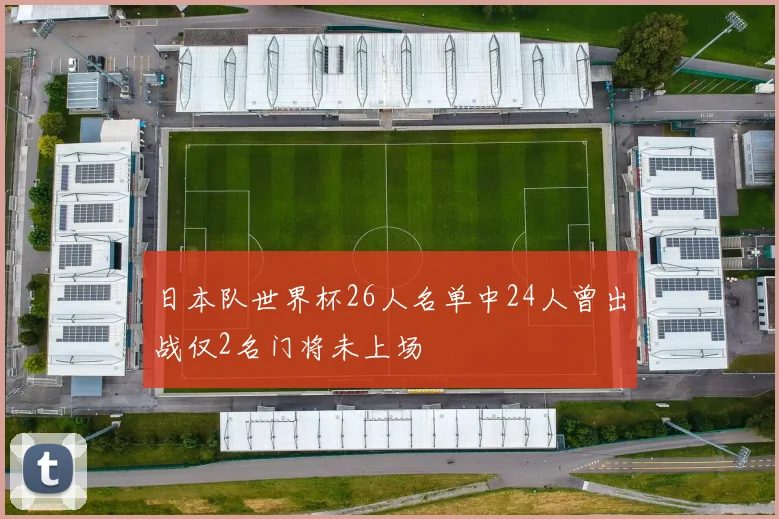 日本队世界杯26人名单中24人曾出战仅2名门将未上场
