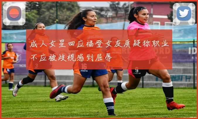 成人女星回应福登女友质疑称职业不应被歧视感到屈辱