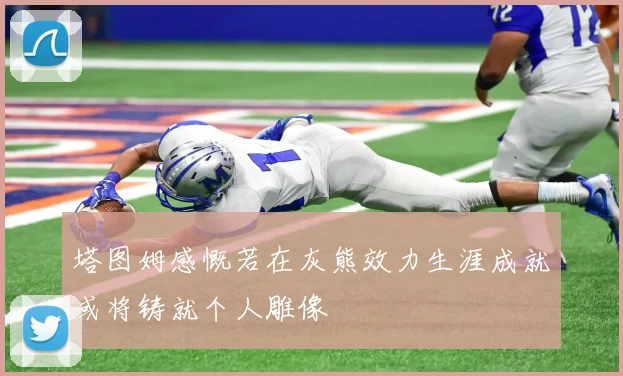 塔图姆感慨若在灰熊效力生涯成就或将铸就个人雕像