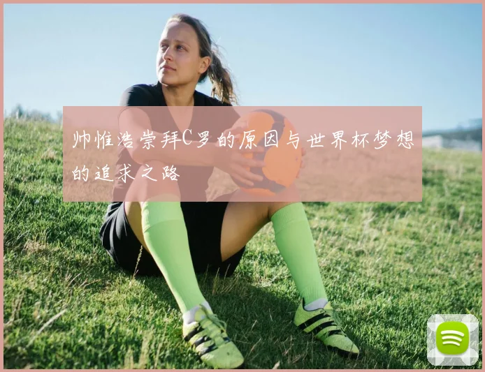 帅惟浩崇拜C罗的原因与世界杯梦想的追求之路