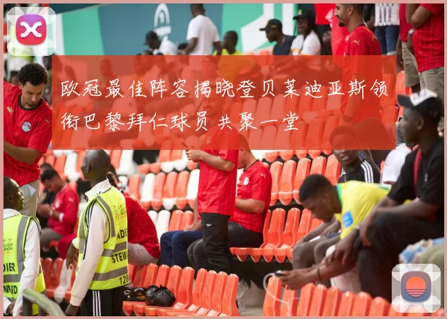 欧冠最佳阵容揭晓登贝莱迪亚斯领衔巴黎拜仁球员共聚一堂