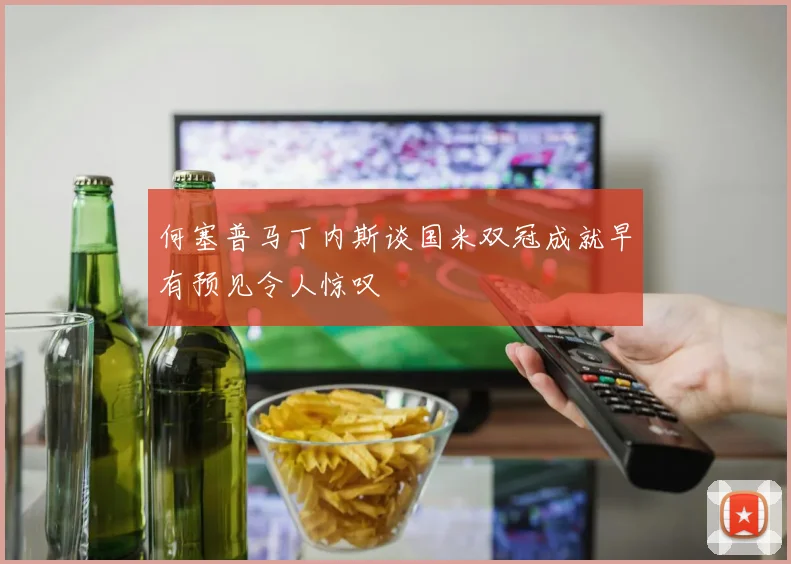 何塞普马丁内斯谈国米双冠成就早有预见令人惊叹