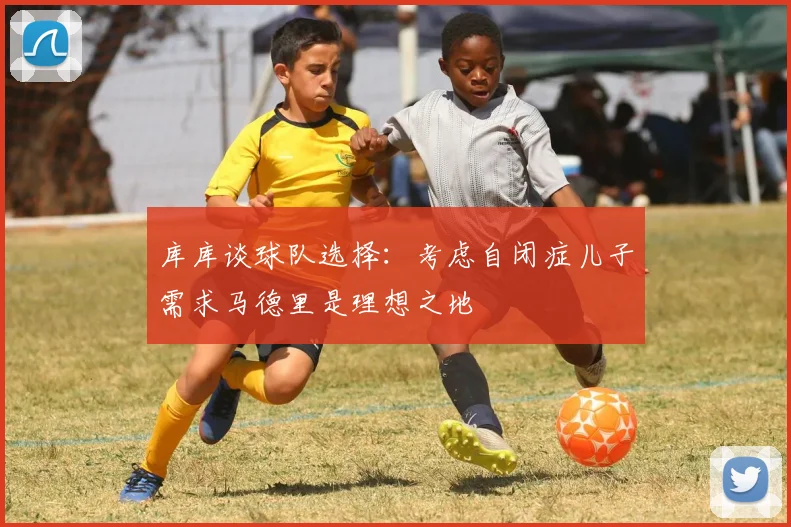 库库谈球队选择：考虑自闭症儿子需求马德里是理想之地