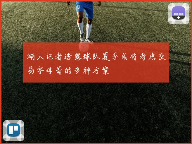 湖人记者透露球队夏季或将考虑交易字母哥的多种方案