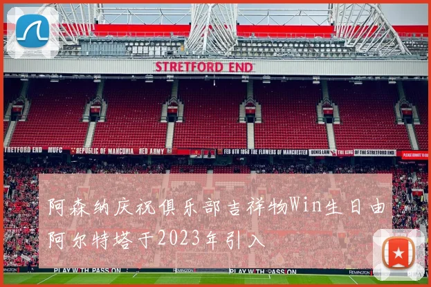 阿森纳庆祝俱乐部吉祥物Win生日由阿尔特塔于2023年引入