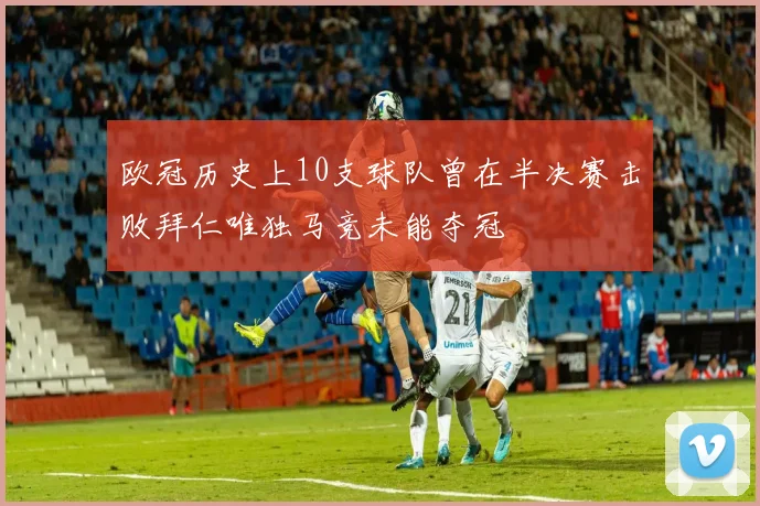 欧冠历史上10支球队曾在半决赛击败拜仁唯独马竞未能夺冠
