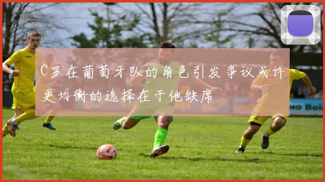 C罗在葡萄牙队的角色引发争议或许更均衡的选择在于他缺席