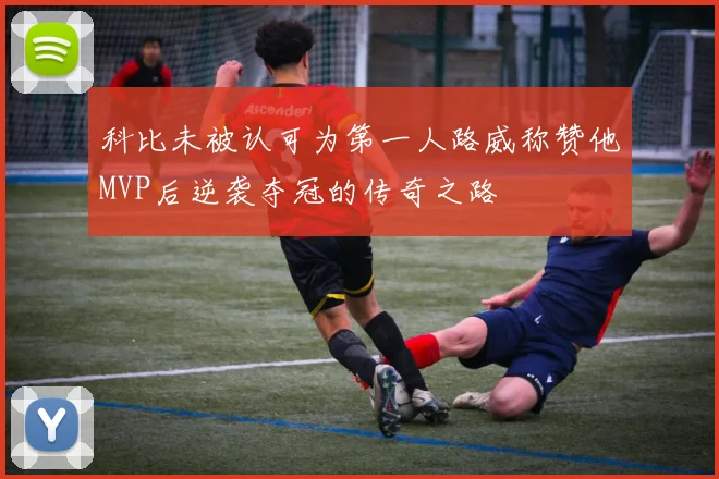 科比未被认可为第一人路威称赞他MVP后逆袭夺冠的传奇之路