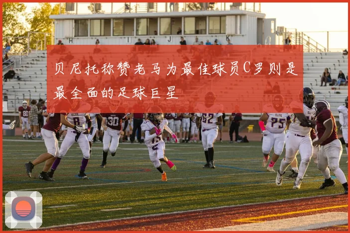 贝尼托称赞老马为最佳球员C罗则是最全面的足球巨星