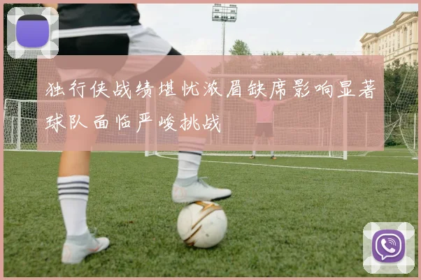 独行侠战绩堪忧浓眉缺席影响显著球队面临严峻挑战