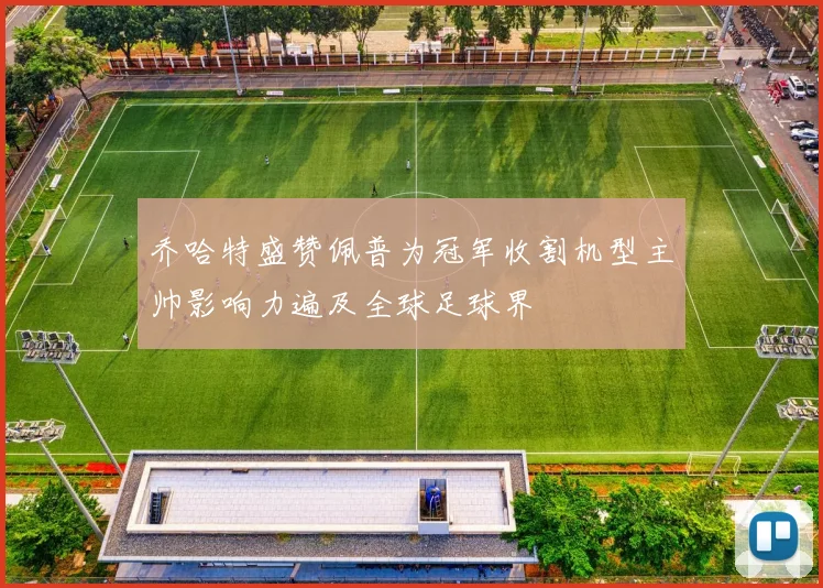 乔哈特盛赞佩普为冠军收割机型主帅影响力遍及全球足球界