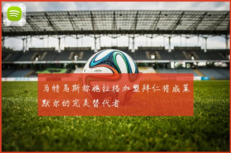马特乌斯称施拉格加盟拜仁将成莱默尔的完美替代者