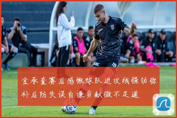 金承奎赛后感慨球队进攻线强劲弥补后防失误自谦贡献微不足道