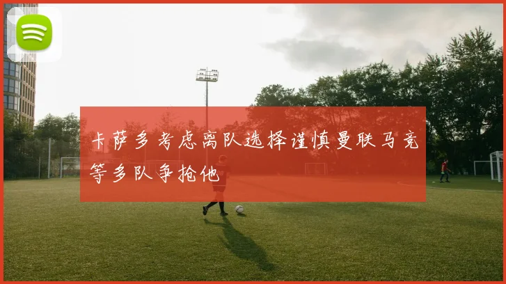 卡萨多考虑离队选择谨慎曼联马竞等多队争抢他