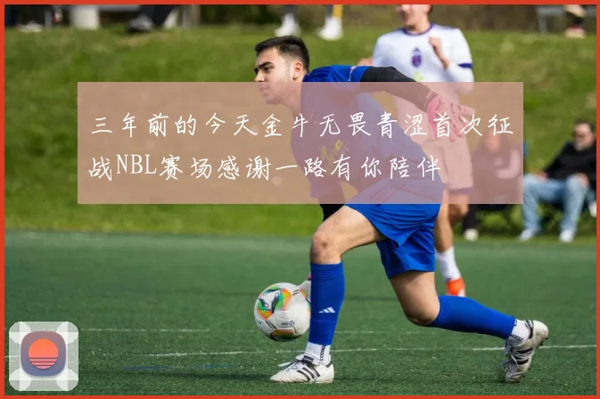 三年前的今天金牛无畏青涩首次征战NBL赛场感谢一路有你陪伴